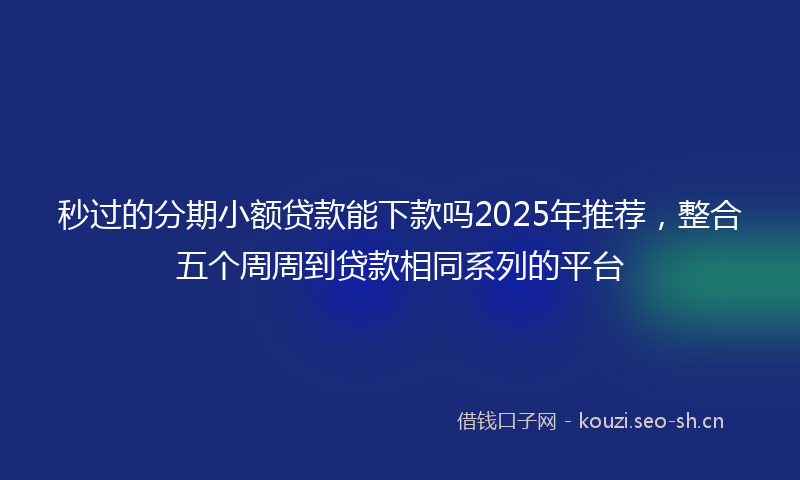 秒过的分期小额贷款能下款吗2025年推荐，整合五个周周到贷款相同系列的平台