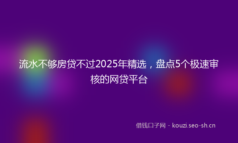 流水不够房贷不过2025年精选，盘点5个极速审核的网贷平台