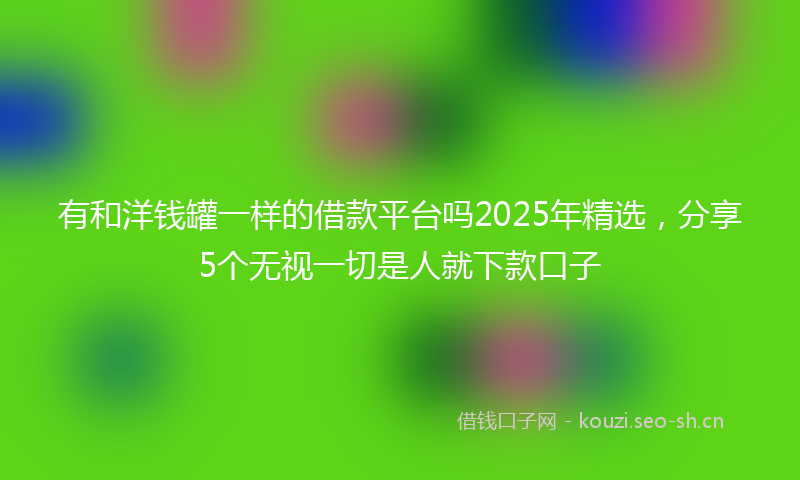 有和洋钱罐一样的借款平台吗2025年精选，分享5个无视一切是人就下款口子