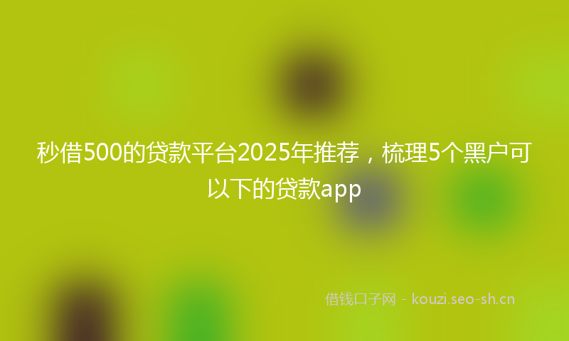 秒借500的贷款平台2025年推荐，梳理5个黑户可以下的贷款app