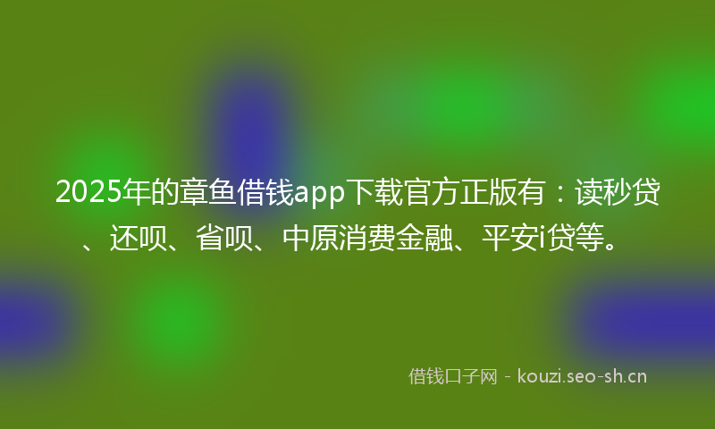 2025年的章鱼借钱app下载官方正版有：读秒贷、还呗、省呗、中原消费金融、平安i贷等。