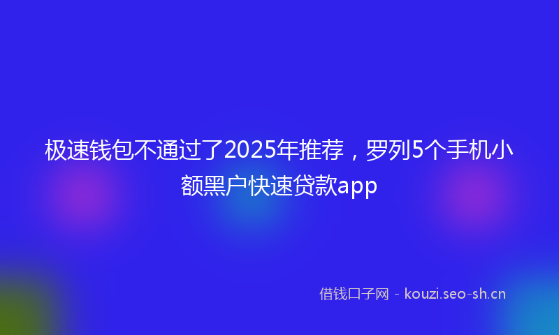 极速钱包不通过了2025年推荐，罗列5个手机小额黑户快速贷款app