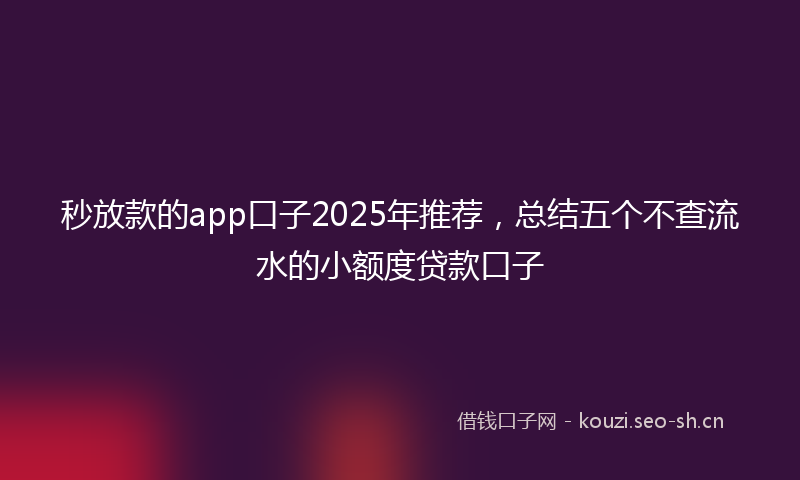 秒放款的app口子2025年推荐，总结五个不查流水的小额度贷款口子