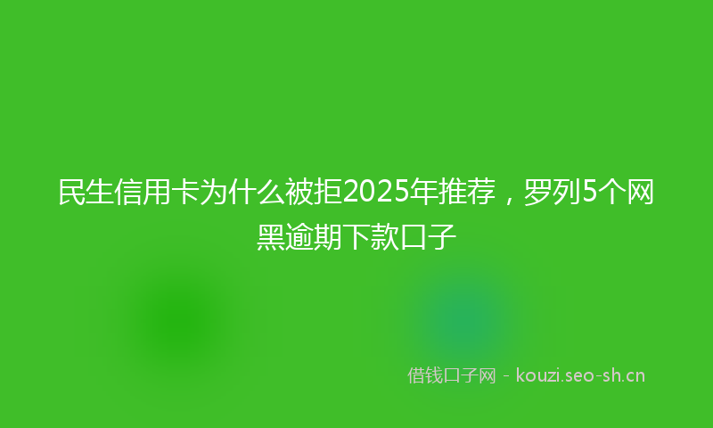 民生信用卡为什么被拒2025年推荐，罗列5个网黑逾期下款口子