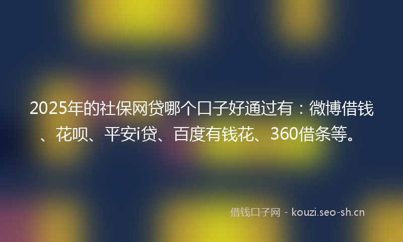 2025年的社保网贷哪个口子好通过有：微博借钱、花呗、平安i贷、百度有钱花、360借条等。