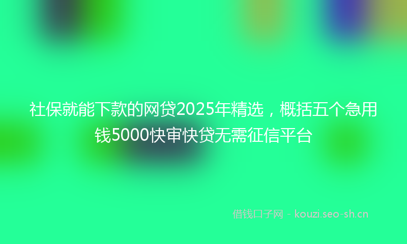社保就能下款的网贷2025年精选，概括五个急用钱5000快审快贷无需征信平台