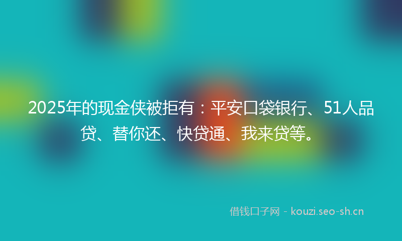 2025年的现金侠被拒有:平安口袋银行、51人品贷、替你还、快贷通、我来贷等。