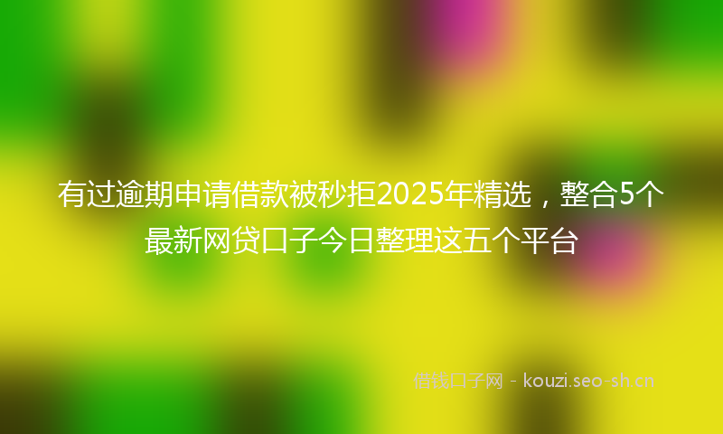 有过逾期申请借款被秒拒2025年精选，整合5个最新网贷口子今日整理这五个平台