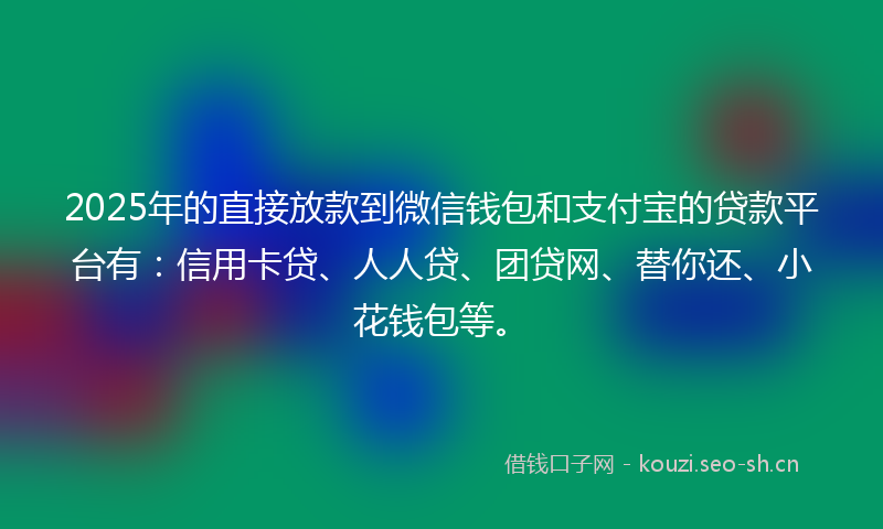 2025年的直接放款到微信钱包和支付宝的贷款平台有：信用卡贷、人人贷、团贷网、替你还、小花钱包等。