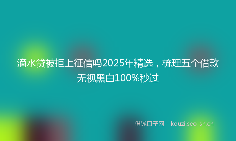 滴水贷被拒上征信吗2025年精选，梳理五个借款无视黑白100%秒过