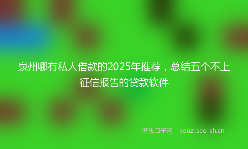 泉州哪有私人借款的2025年推荐，总结五个不上征信报告的贷款软件