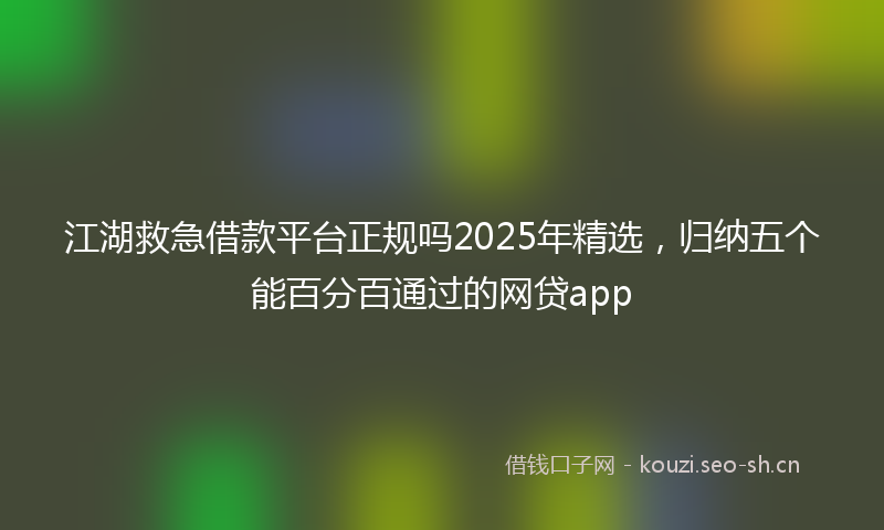 江湖救急借款平台正规吗2025年精选，归纳五个能百分百通过的网贷app