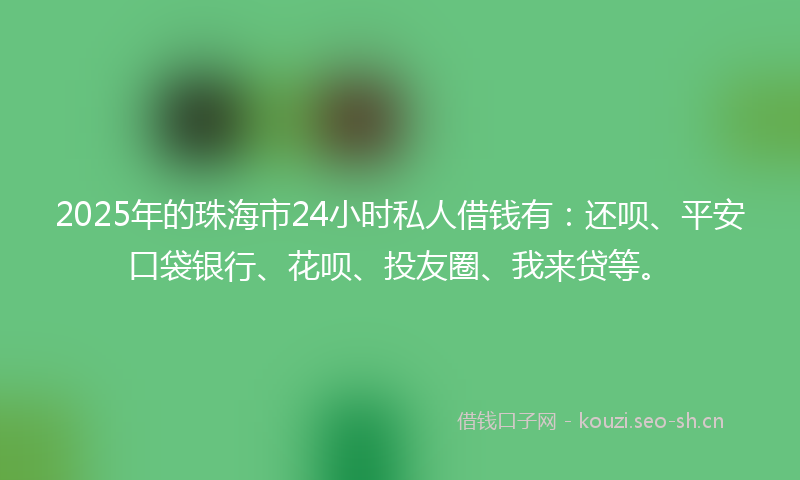 2025年的珠海市24小时私人借钱有：还呗、平安口袋银行、花呗、投友圈、我来贷等。