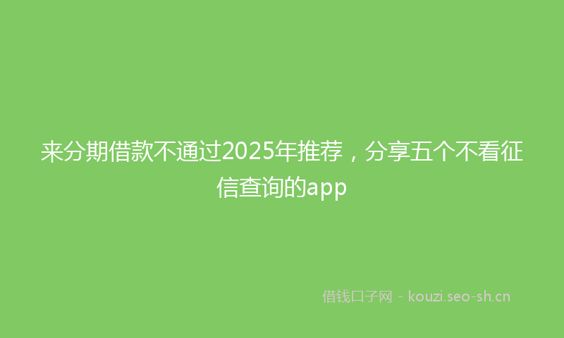 来分期借款不通过2025年推荐,分享五个不看征信查询的app