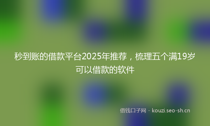 秒到账的借款平台2025年推荐，梳理五个满19岁可以借款的软件