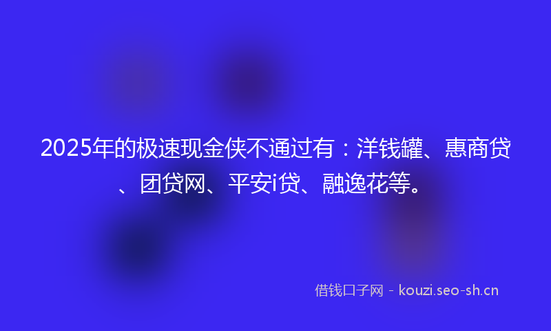 2025年的极速现金侠不通过有：洋钱罐、惠商贷、团贷网、平安i贷、融逸花等。