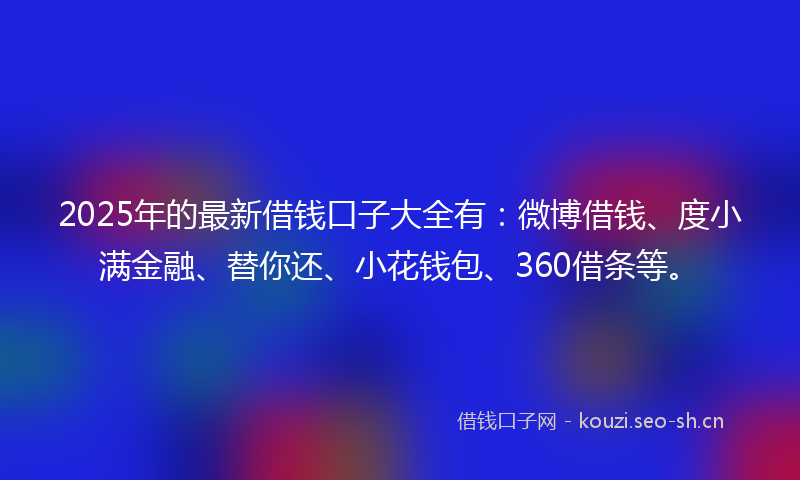 2025年的最新借钱口子大全有:微博借钱、度小满金融、替你还、小花钱包、360借条等。