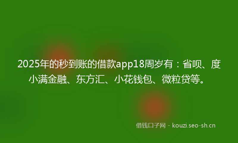 2025年的秒到账的借款app18周岁有：省呗、度小满金融、东方汇、小花钱包、微粒贷等。