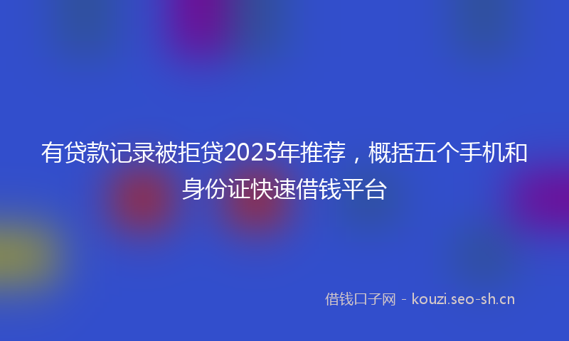 有贷款记录被拒贷2025年推荐，概括五个手机和身份证快速借钱平台