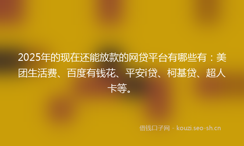 2025年的现在还能放款的网贷平台有哪些有：美团生活费、百度有钱花、平安i贷、柯基贷、超人卡等。