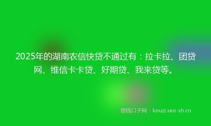 2025年的湖南农信快贷不通过有：拉卡拉、团贷网、维信卡卡贷、好期贷、我来贷等。