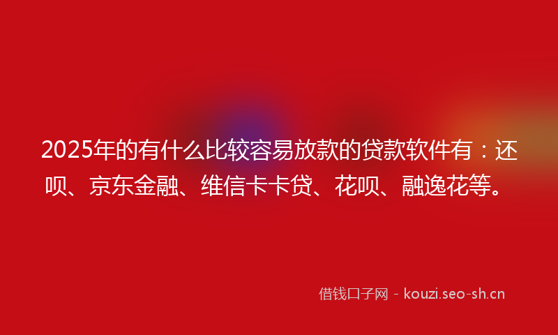 2025年的有什么比较容易放款的贷款软件有：还呗、京东金融、维信卡卡贷、花呗、融逸花等。