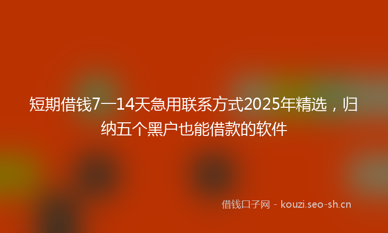 短期借钱7一14天急用联系方式2025年精选，归纳五个黑户也能借款的软件