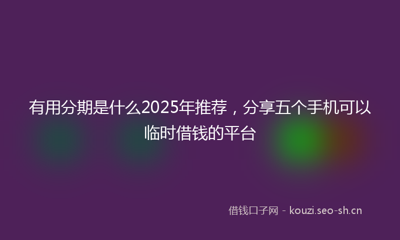有用分期是什么2025年推荐，分享五个手机可以临时借钱的平台