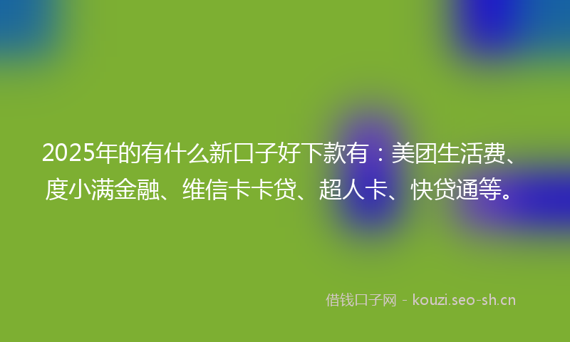 2025年的有什么新口子好下款有：美团生活费、度小满金融、维信卡卡贷、超人卡、快贷通等。