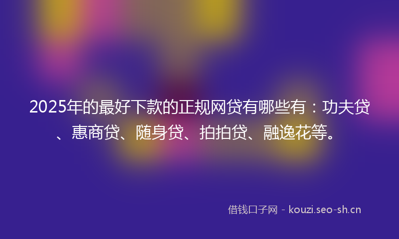 2025年的最好下款的正规网贷有哪些有：功夫贷、惠商贷、随身贷、拍拍贷、融逸花等。