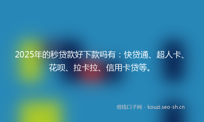 2025年的秒贷款好下款吗有：快贷通、超人卡、花呗、拉卡拉、信用卡贷等。