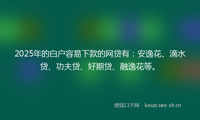 2025年的白户容易下款的网贷有：安逸花、滴水贷、功夫贷、好期贷、融逸花等。