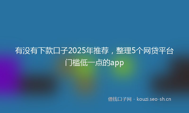 有没有下款口子2025年推荐，整理5个网贷平台门槛低一点的app