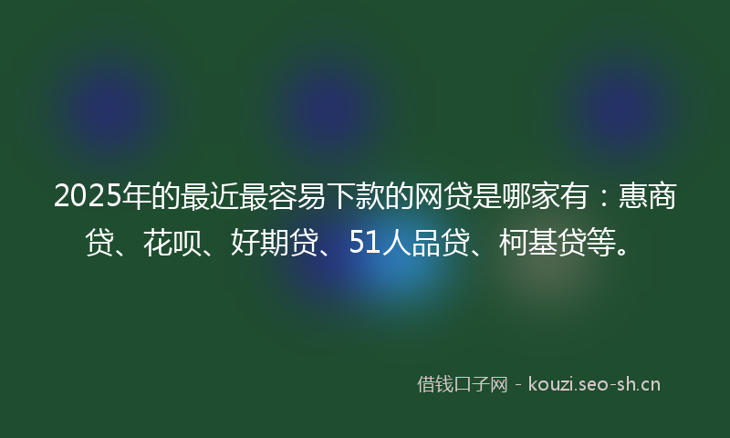 2025年的最近最容易下款的网贷是哪家有：惠商贷、花呗、好期贷、51人品贷、柯基贷等。