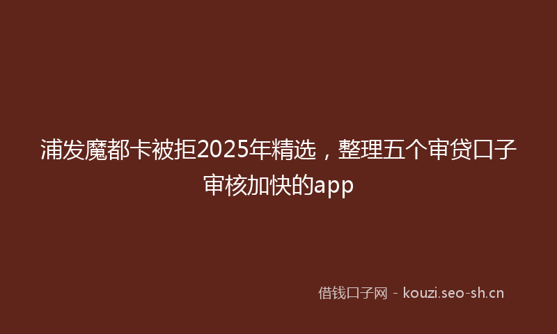 浦发魔都卡被拒2025年精选，整理五个审贷口子审核加快的app