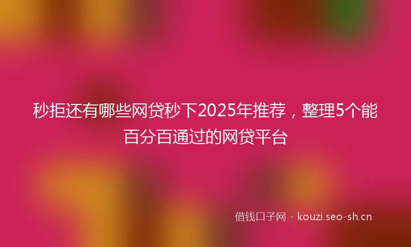 秒拒还有哪些网贷秒下2025年推荐，整理5个能百分百通过的网贷平台