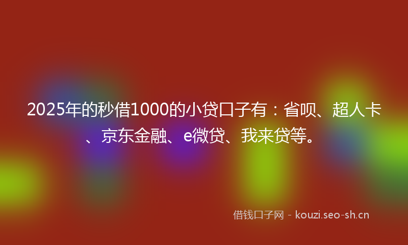 2025年的秒借1000的小贷口子有：省呗、超人卡、京东金融、e微贷、我来贷等。