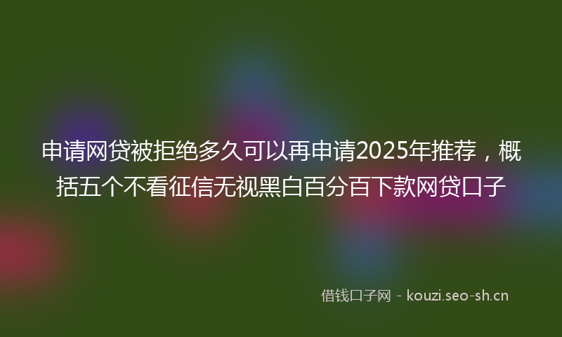 申请网贷被拒绝多久可以再申请2025年推荐，概括五个不看征信无视黑白百分百下款网贷口子