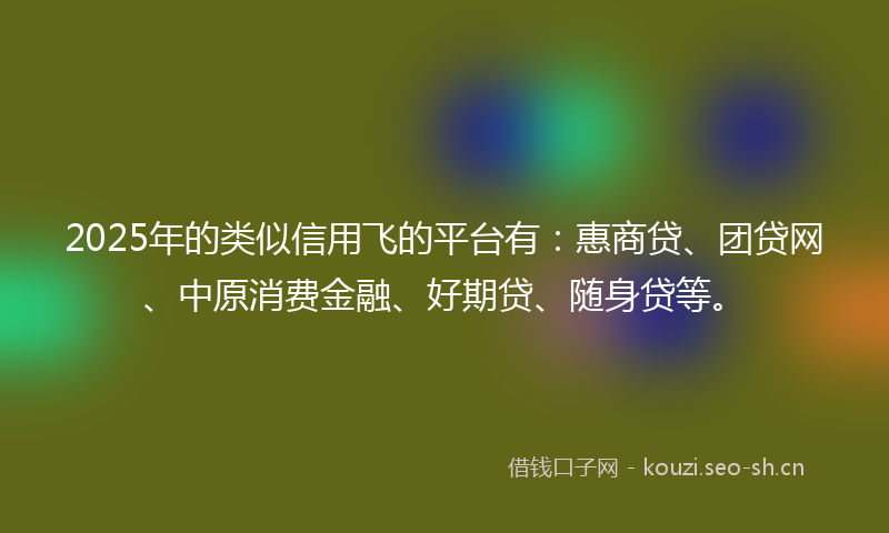 2025年的类似信用飞的平台有：惠商贷、团贷网、中原消费金融、好期贷、随身贷等。