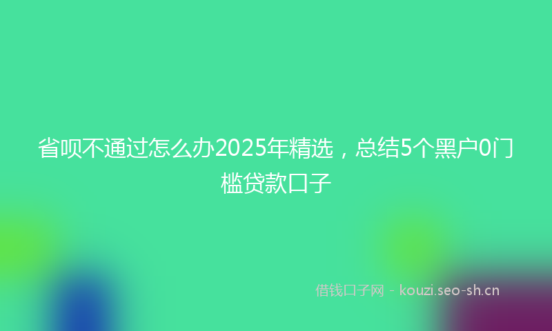 省呗不通过怎么办2025年精选，总结5个黑户0门槛贷款口子