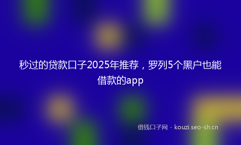 秒过的贷款口子2025年推荐，罗列5个黑户也能借款的app