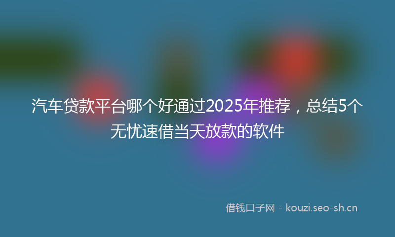汽车贷款平台哪个好通过2025年推荐，总结5个无忧速借当天放款的软件