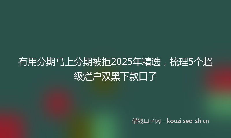 有用分期马上分期被拒2025年精选，梳理5个超级烂户双黑下款口子