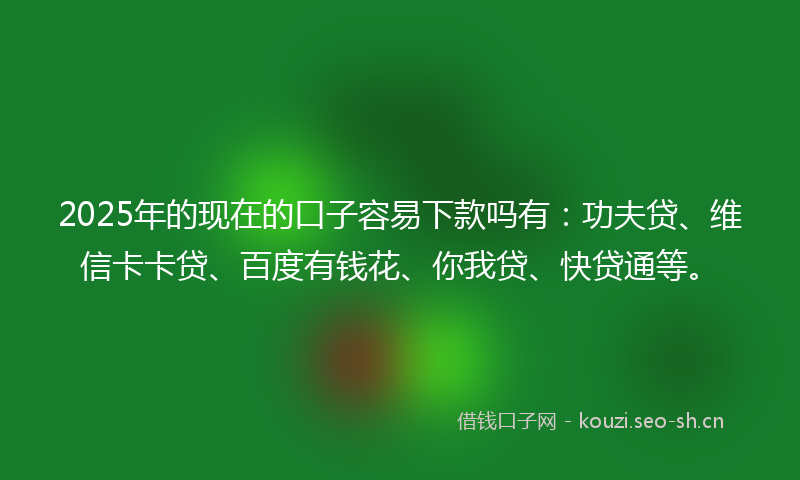 2025年的现在的口子容易下款吗有：功夫贷、维信卡卡贷、百度有钱花、你我贷、快贷通等。