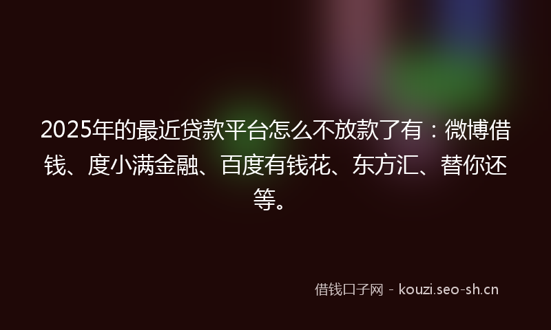 2025年的最近贷款平台怎么不放款了有：微博借钱、度小满金融、百度有钱花、东方汇、替你还等。