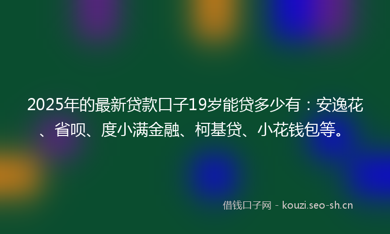 2025年的最新贷款口子19岁能贷多少有：安逸花、省呗、度小满金融、柯基贷、小花钱包等。