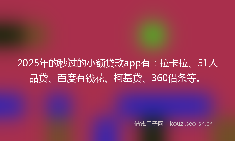 2025年的秒过的小额贷款app有：拉卡拉、51人品贷、百度有钱花、柯基贷、360借条等。