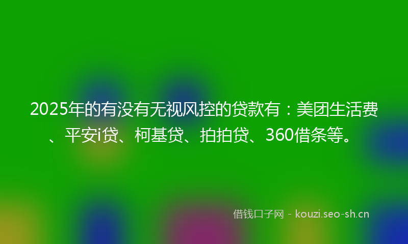 2025年的有没有无视风控的贷款有：美团生活费、平安i贷、柯基贷、拍拍贷、360借条等。
