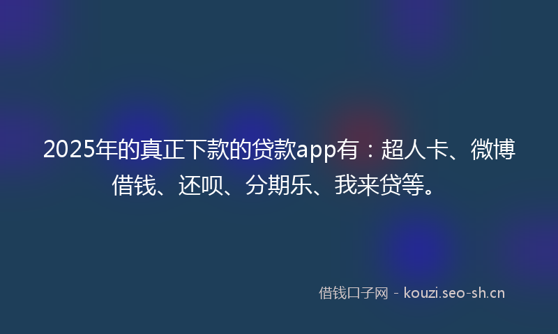 2025年的真正下款的贷款app有：超人卡、微博借钱、还呗、分期乐、我来贷等。