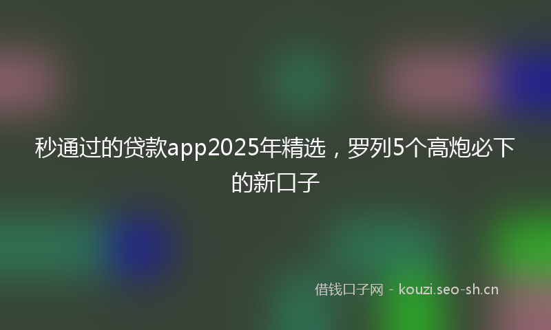 秒通过的贷款app2025年精选，罗列5个高炮必下的新口子